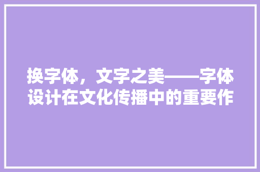 换字体，文字之美——字体设计在文化传播中的重要作用
