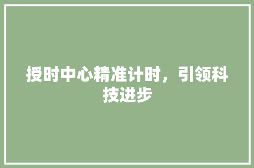 授时中心精准计时，引领科技进步
