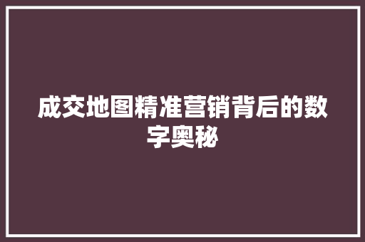 成交地图精准营销背后的数字奥秘
