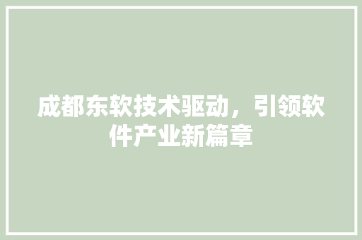 成都东软技术驱动，引领软件产业新篇章