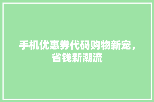 手机优惠券代码购物新宠，省钱新潮流