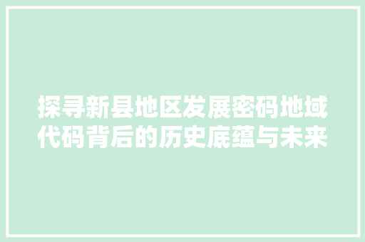 探寻新县地区发展密码地域代码背后的历史底蕴与未来展望