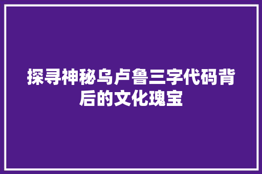 探寻神秘乌卢鲁三字代码背后的文化瑰宝  第1张