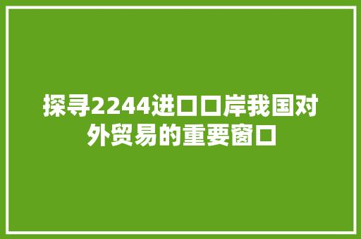 探寻2244进口口岸我国对外贸易的重要窗口
