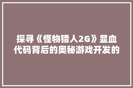 探寻《怪物猎人2G》显血代码背后的奥秘游戏开发的艺术与科学