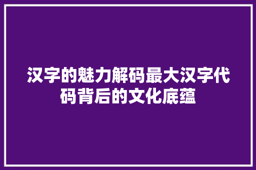 汉字的魅力解码最大汉字代码背后的文化底蕴