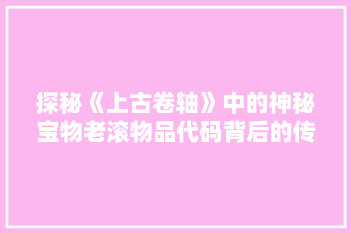 探秘《上古卷轴》中的神秘宝物老滚物品代码背后的传奇故事