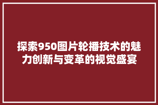 探索950图片轮播技术的魅力创新与变革的视觉盛宴