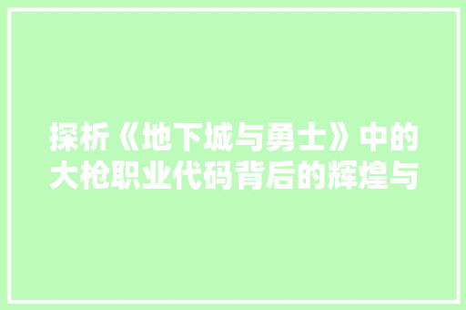 探析《地下城与勇士》中的大枪职业代码背后的辉煌与挑战