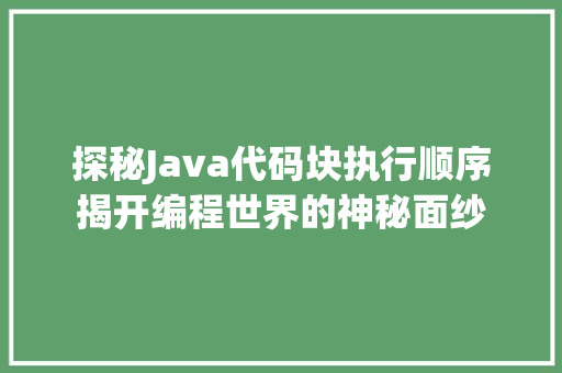 探秘Java代码块执行顺序揭开编程世界的神秘面纱