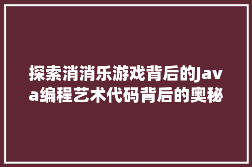 探索消消乐游戏背后的Java编程艺术代码背后的奥秘与魅力