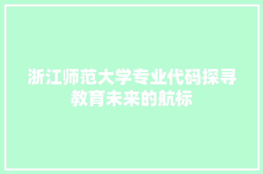 浙江师范大学专业代码探寻教育未来的航标