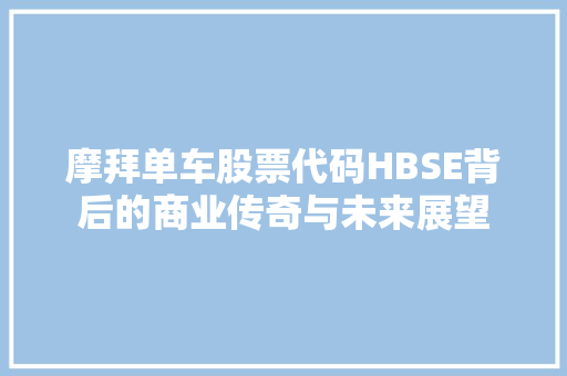 摩拜单车股票代码HBSE背后的商业传奇与未来展望  第1张