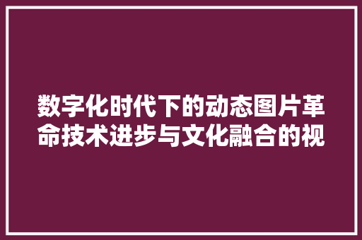 数字化时代下的动态图片革命技术进步与文化融合的视觉盛宴