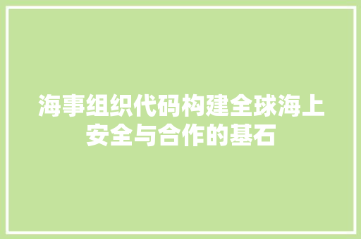 海事组织代码构建全球海上安全与合作的基石  第1张
