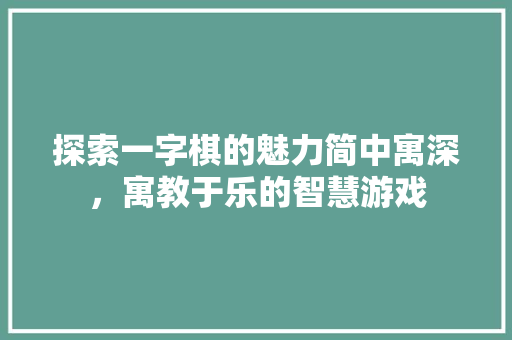 探索一字棋的魅力简中寓深，寓教于乐的智慧游戏