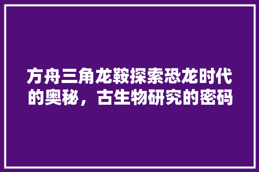 方舟三角龙鞍探索恐龙时代的奥秘，古生物研究的密码