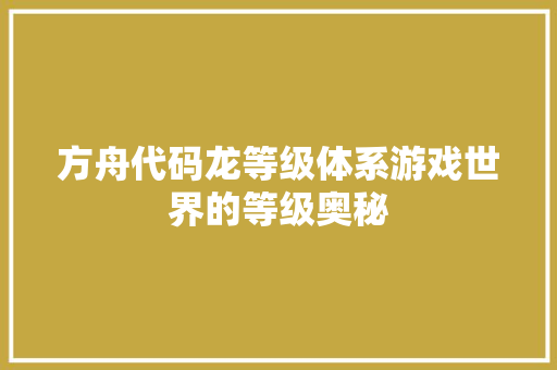 方舟代码龙等级体系游戏世界的等级奥秘
