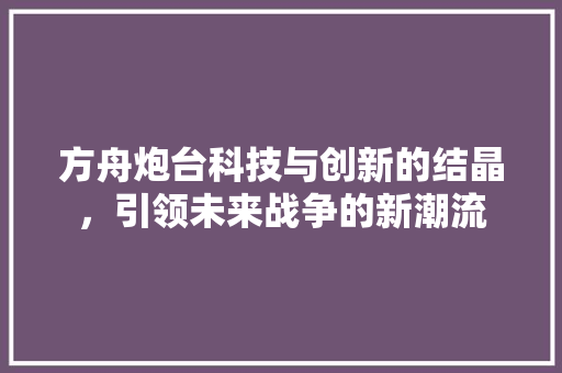 方舟炮台科技与创新的结晶，引领未来战争的新潮流