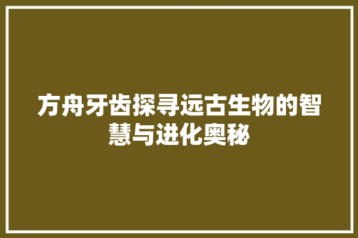 方舟牙齿探寻远古生物的智慧与进化奥秘