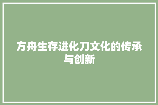 方舟生存进化刀文化的传承与创新
