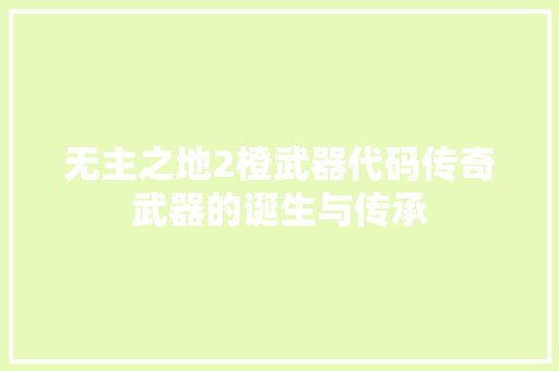 无主之地2橙武器代码传奇武器的诞生与传承