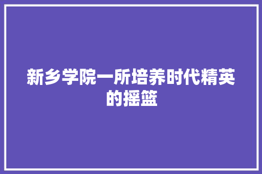 新乡学院一所培养时代精英的摇篮