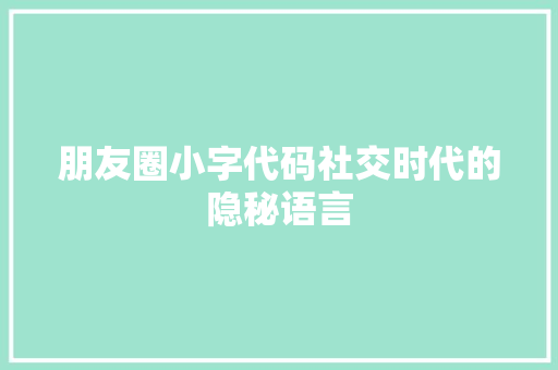 朋友圈小字代码社交时代的隐秘语言