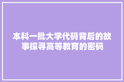 本科一批大学代码背后的故事探寻高等教育的密码