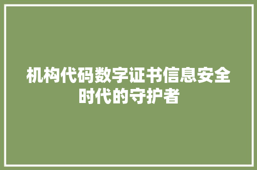 机构代码数字证书信息安全时代的守护者
