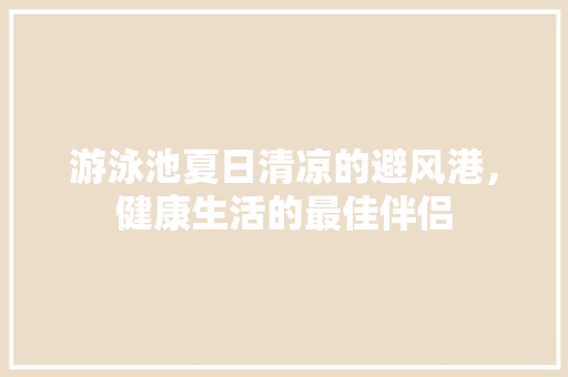 游泳池夏日清凉的避风港，健康生活的最佳伴侣