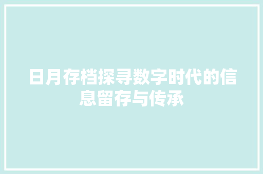 日月存档探寻数字时代的信息留存与传承