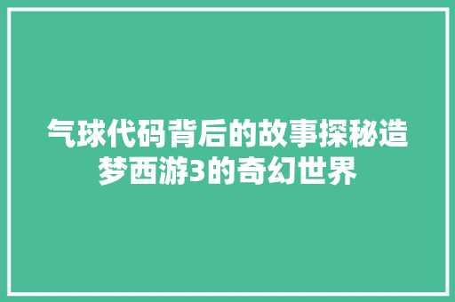 气球代码背后的故事探秘造梦西游3的奇幻世界