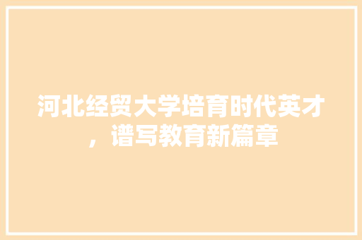 河北经贸大学培育时代英才，谱写教育新篇章