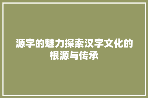 源字的魅力探索汉字文化的根源与传承