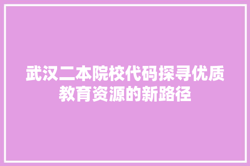 武汉二本院校代码探寻优质教育资源的新路径