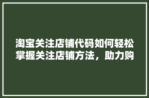 淘宝关注店铺代码如何轻松掌握关注店铺方法，助力购物体验升级
