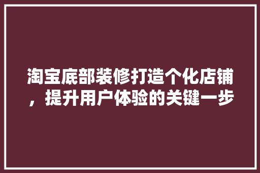 淘宝底部装修打造个化店铺，提升用户体验的关键一步