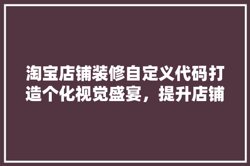 淘宝店铺装修自定义代码打造个化视觉盛宴，提升店铺竞争力