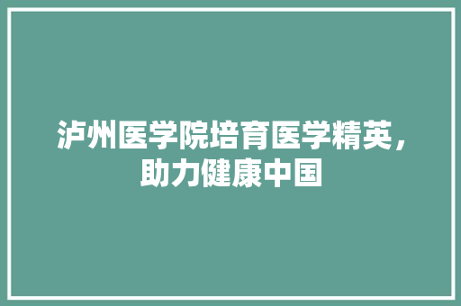 泸州医学院培育医学精英，助力健康中国