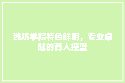 潍坊学院特色鲜明，专业卓越的育人摇篮