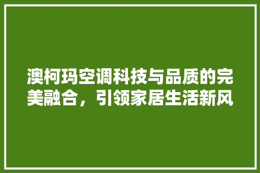 澳柯玛空调科技与品质的完美融合，引领家居生活新风尚