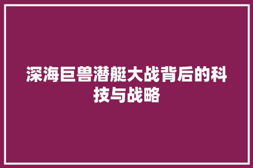 深海巨兽潜艇大战背后的科技与战略  第1张