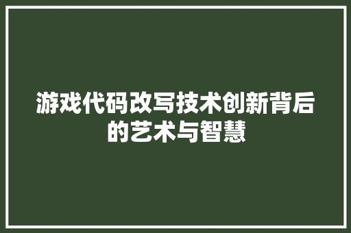 游戏代码改写技术创新背后的艺术与智慧