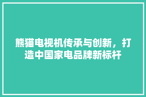 熊猫电视机传承与创新，打造中国家电品牌新标杆