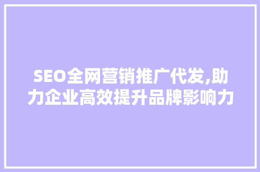 SEO全网营销推广代发,助力企业高效提升品牌影响力