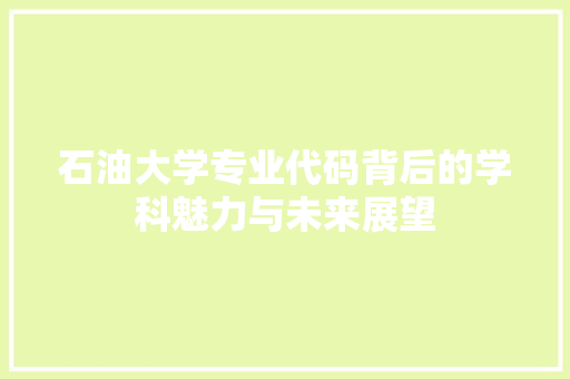 石油大学专业代码背后的学科魅力与未来展望