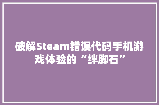 破解Steam错误代码手机游戏体验的“绊脚石”