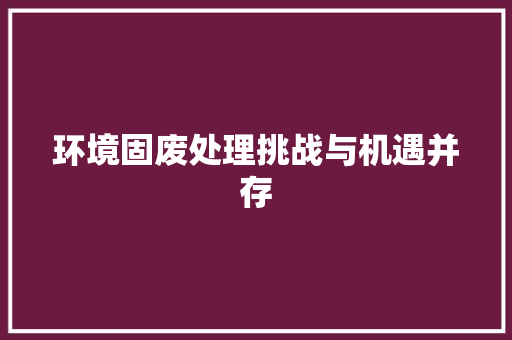 环境固废处理挑战与机遇并存