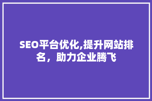 SEO平台优化,提升网站排名，助力企业腾飞